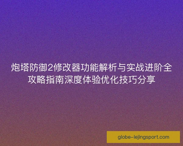 炮塔防御2修改器功能解析与实战进阶全攻略指南深度体验优化技巧分享