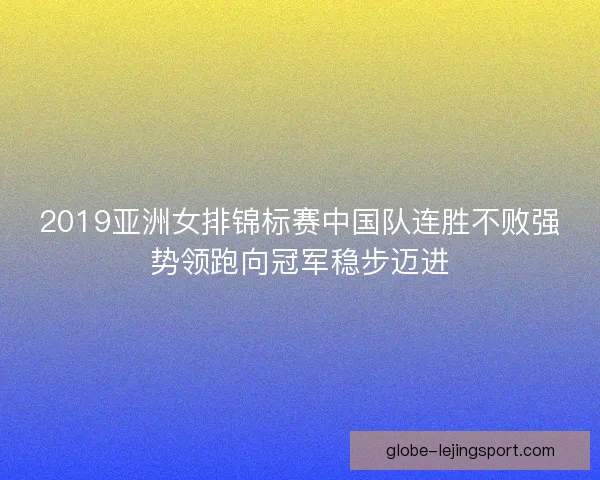2019亚洲女排锦标赛中国队连胜不败强势领跑向冠军稳步迈进
